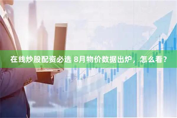 在线炒股配资必选 8月物价数据出炉，怎么看？