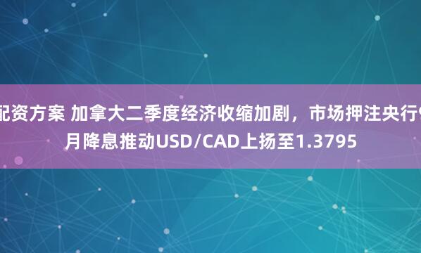 配资方案 加拿大二季度经济收缩加剧，市场押注央行9月降息推动USD/CAD上扬至1.3795
