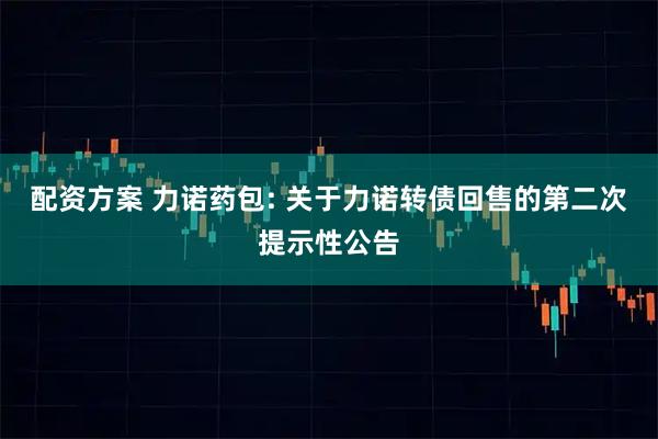 配资方案 力诺药包: 关于力诺转债回售的第二次提示性公告