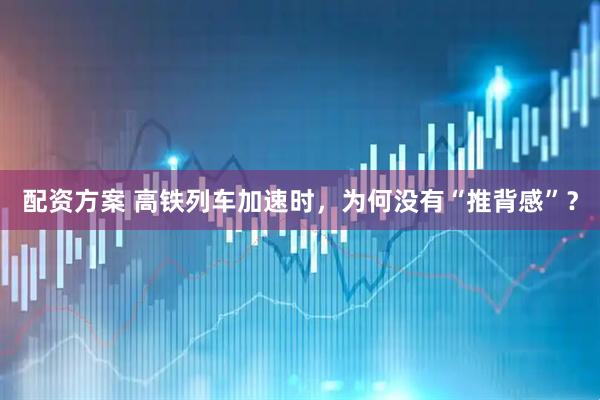 配资方案 高铁列车加速时，为何没有“推背感”？