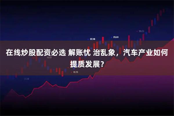在线炒股配资必选 解账忧 治乱象，汽车产业如何提质发展？
