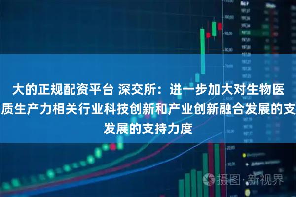 大的正规配资平台 深交所：进一步加大对生物医药等新质生产力相关行业科技创新和产业创新融合发展的支持力度