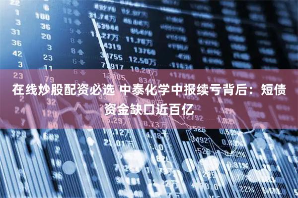 在线炒股配资必选 中泰化学中报续亏背后：短债资金缺口近百亿