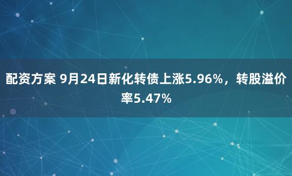 配资方案 9月24日新化转债上涨5.96%，转股溢价率5.47%