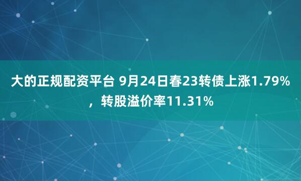 大的正规配资平台 9月24日春23转债上涨1.79%，转股溢价率11.31%