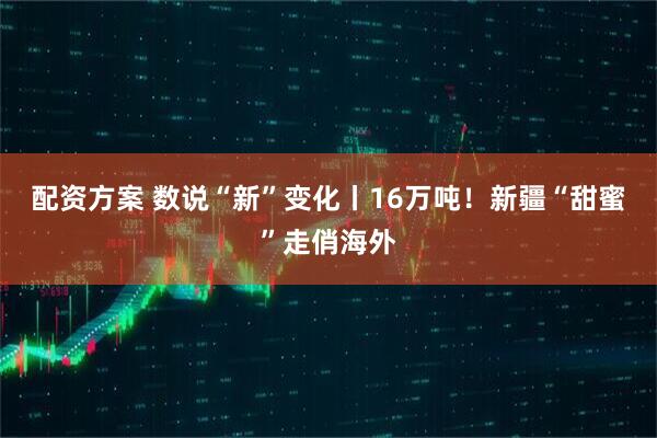 配资方案 数说“新”变化丨16万吨！新疆“甜蜜”走俏海外