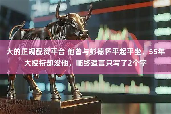 大的正规配资平台 他曾与彭德怀平起平坐，55年大授衔却没他，临终遗言只写了2个字