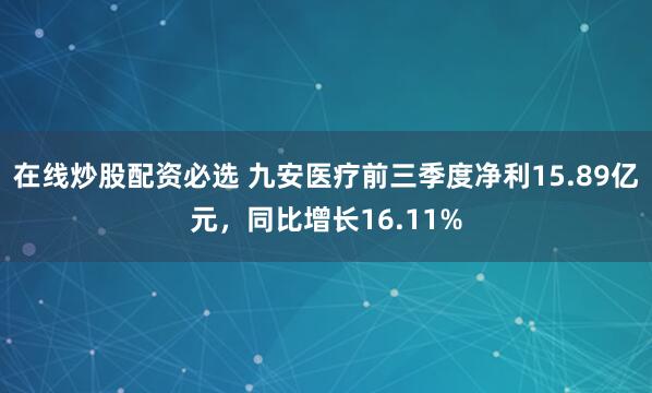 在线炒股配资必选 九安医疗前三季度净利15.89亿元，同比增长16.11%
