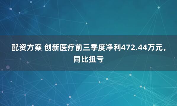 配资方案 创新医疗前三季度净利472.44万元，同比扭亏