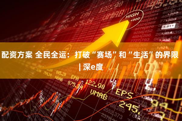 配资方案 全民全运：打破“赛场”和“生活”的界限 | 深e度
