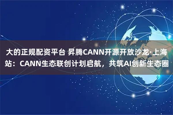 大的正规配资平台 昇腾CANN开源开放沙龙·上海站：CANN生态联创计划启航，共筑AI创新生态圈