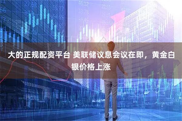 大的正规配资平台 美联储议息会议在即，黄金白银价格上涨