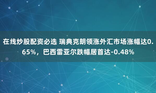 在线炒股配资必选 瑞典克朗领涨外汇市场涨幅达0.65%，巴西雷亚尔跌幅居首达-0.48%