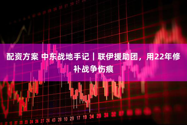 配资方案 中东战地手记｜联伊援助团，用22年修补战争伤痕