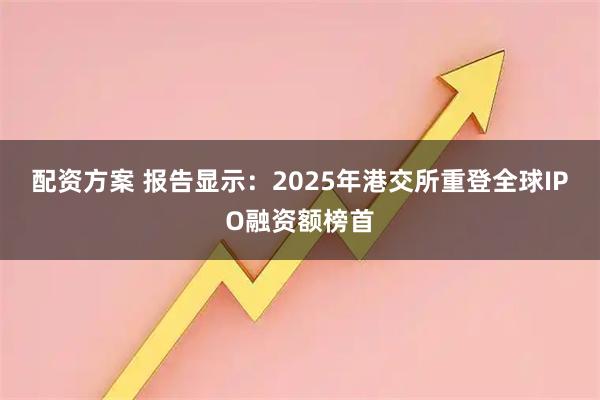 配资方案 报告显示：2025年港交所重登全球IPO融资额榜首