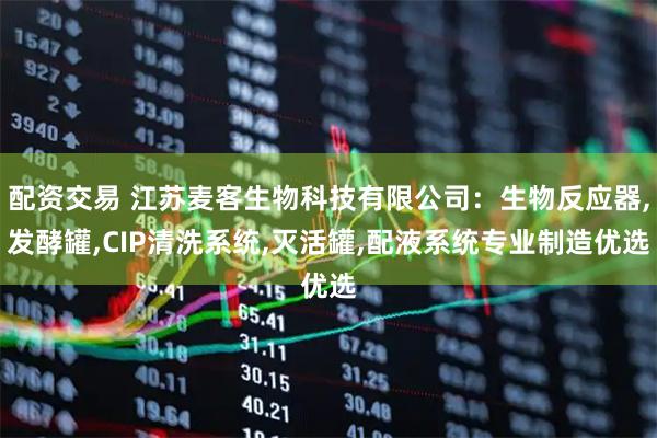 配资交易 江苏麦客生物科技有限公司：生物反应器,发酵罐,CIP清洗系统,灭活罐,配液系统专业制造优选