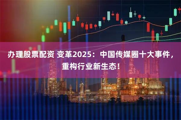 办理股票配资 变革2025：中国传媒圈十大事件，重构行业新生态！