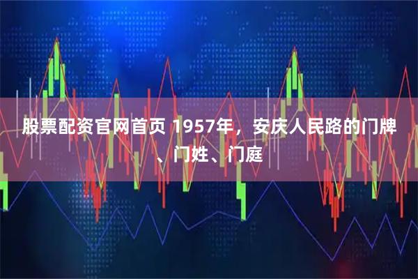 股票配资官网首页 1957年，安庆人民路的门牌、门姓、门庭