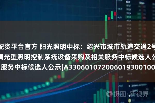 配资平台官方 阳光照明中标：绍兴市城市轨道交通2号线二期工程照明灯具及调光型照明控制系统设备采购及相关服务中标候选人公示[A3306010720060193001001]