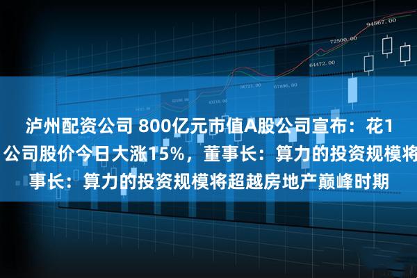 泸州配资公司 800亿元市值A股公司宣布：花110亿元采购服务器！公司股价今日大涨15%，董事长：算力的投资规模将超越房地产巅峰时期