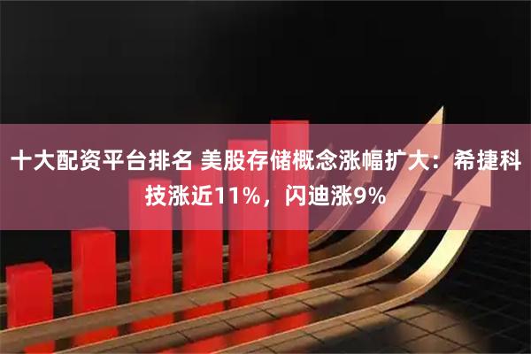 十大配资平台排名 美股存储概念涨幅扩大：希捷科技涨近11%，闪迪涨9%