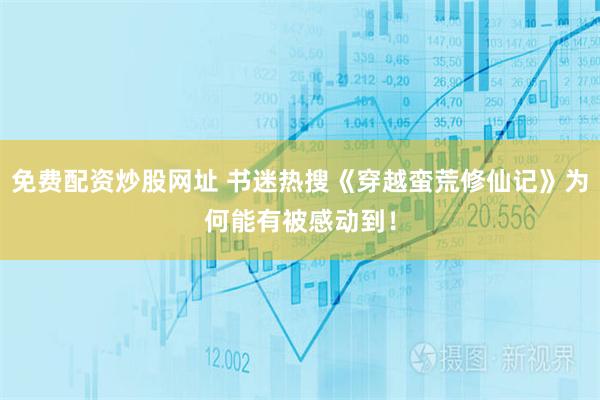 免费配资炒股网址 书迷热搜《穿越蛮荒修仙记》为何能有被感动到！