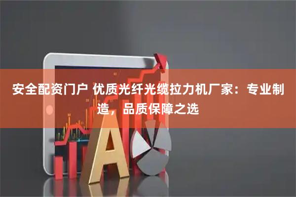 安全配资门户 优质光纤光缆拉力机厂家：专业制造，品质保障之选