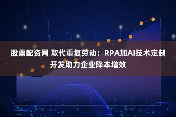 股票配资网 取代重复劳动：RPA加AI技术定制开发助力企业降本增效
