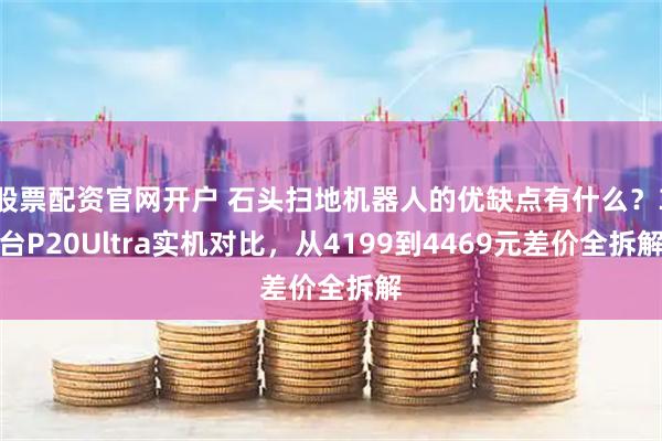 股票配资官网开户 石头扫地机器人的优缺点有什么？3台P20Ultra实机对比，从4199到4469元差价全拆解