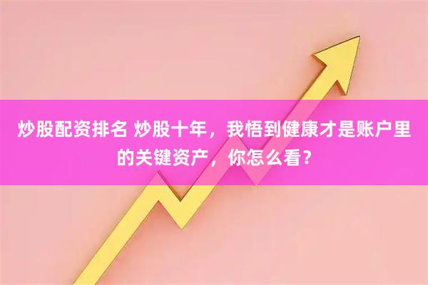 炒股配资排名 炒股十年，我悟到健康才是账户里的关键资产，你怎么看？