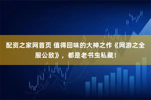 配资之家网首页 值得回味的大神之作《网游之全服公敌》，都是老书虫私藏！