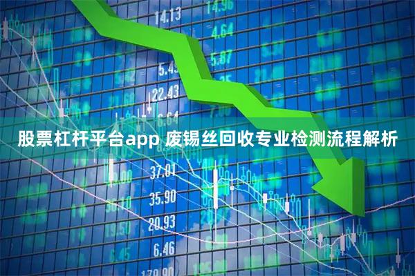 股票杠杆平台app 废锡丝回收专业检测流程解析