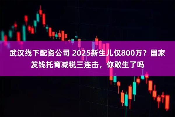 武汉线下配资公司 2025新生儿仅800万？国家发钱托育减税三连击，你敢生了吗