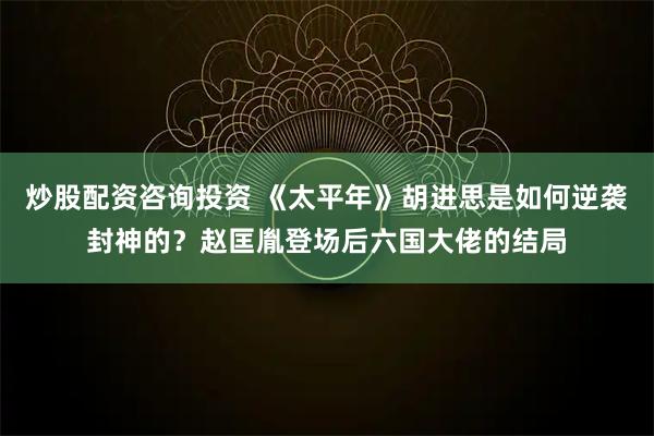 炒股配资咨询投资 《太平年》胡进思是如何逆袭封神的？赵匡胤登场后六国大佬的结局