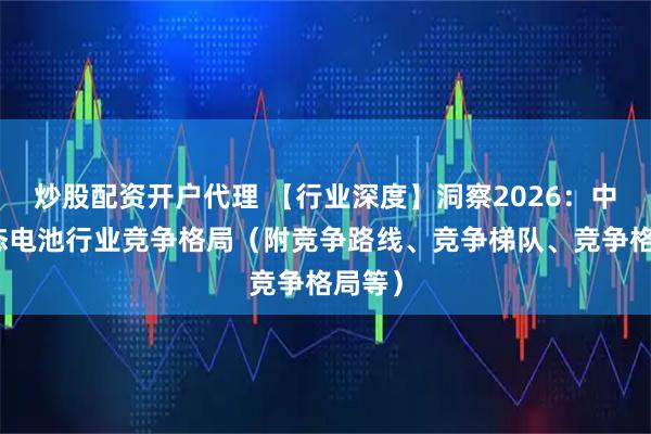 炒股配资开户代理 【行业深度】洞察2026：中国固态电池行业竞争格局（附竞争路线、竞争梯队、竞争格局等）