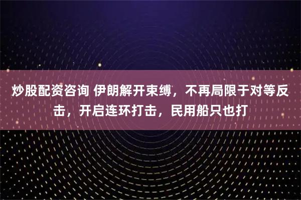 炒股配资咨询 伊朗解开束缚，不再局限于对等反击，开启连环打击，民用船只也打