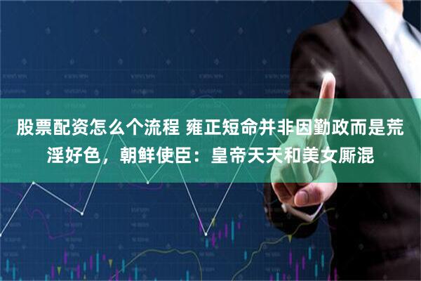 股票配资怎么个流程 雍正短命并非因勤政而是荒淫好色，朝鲜使臣：皇帝天天和美女厮混