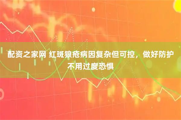 配资之家网 红斑狼疮病因复杂但可控，做好防护不用过度恐惧