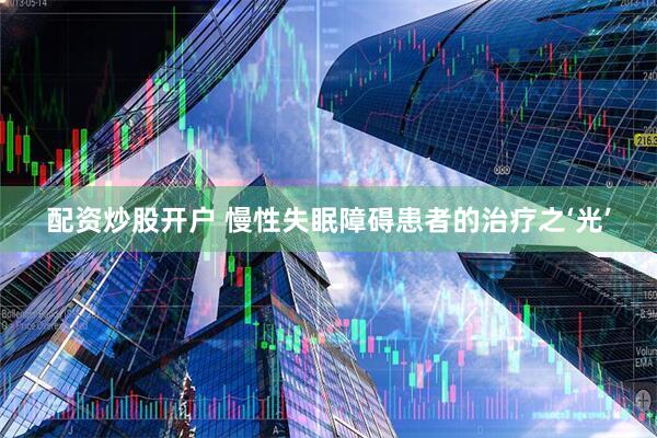 配资炒股开户 慢性失眠障碍患者的治疗之‘光’