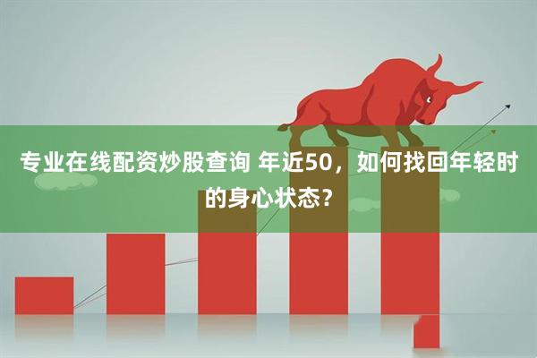 专业在线配资炒股查询 年近50，如何找回年轻时的身心状态？