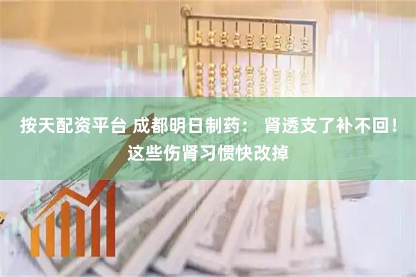 按天配资平台 成都明日制药： 肾透支了补不回！这些伤肾习惯快改掉