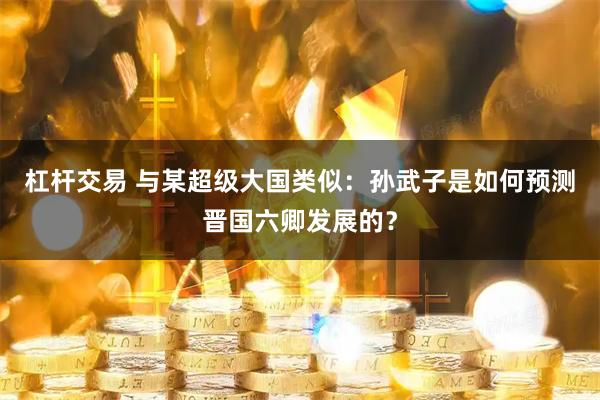杠杆交易 与某超级大国类似：孙武子是如何预测晋国六卿发展的？