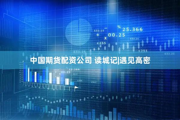 中国期货配资公司 读城记|遇见高密