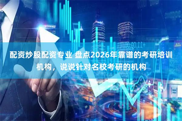 配资炒股配资专业 盘点2026年靠谱的考研培训机构，说说针对名校考研的机构