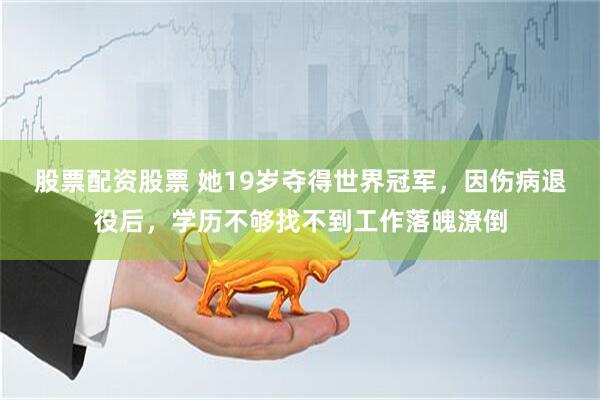 股票配资股票 她19岁夺得世界冠军，因伤病退役后，学历不够找不到工作落魄潦倒