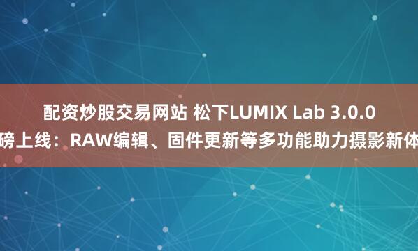 配资炒股交易网站 松下LUMIX Lab 3.0.0重磅上线：RAW编辑、固件更新等多功能助力摄影新体验