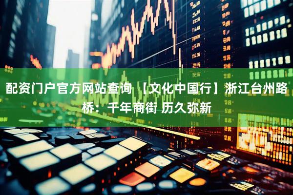 配资门户官方网站查询 【文化中国行】浙江台州路桥：千年商街 历久弥新