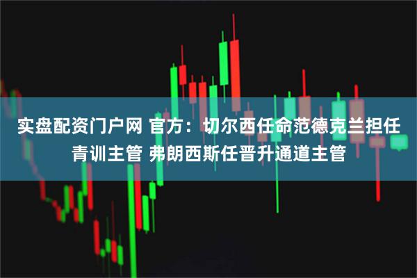 实盘配资门户网 官方：切尔西任命范德克兰担任青训主管 弗朗西斯任晋升通道主管