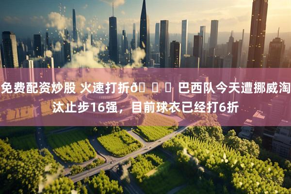 免费配资炒股 火速打折👀巴西队今天遭挪威淘汰止步16强，目前球衣已经打6折