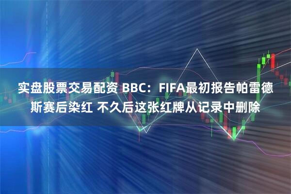 实盘股票交易配资 BBC：FIFA最初报告帕雷德斯赛后染红 不久后这张红牌从记录中删除